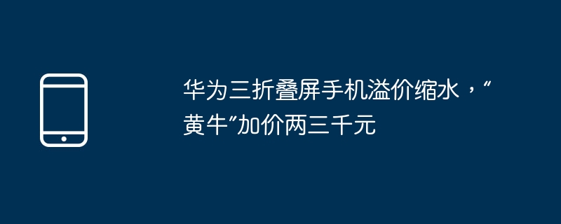 华为三折叠屏手机溢价缩水，“黄牛”加价两三千元-第1张图片-海印网