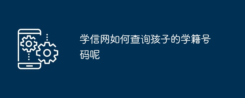 学信网如何查询孩子的学籍号码呢-第1张图片-海印网