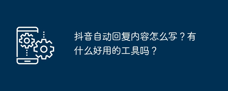 抖音自动回复内容怎么写？有什么好用的工具吗？-第1张图片-海印网