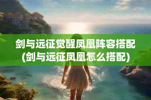 剑与远征觉醒凤凰阵容搭配(剑与远征凤凰怎么搭配)-第1张图片-海印网