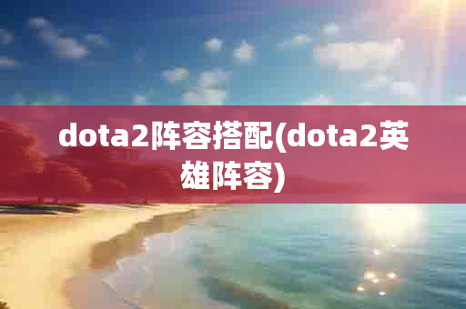 dota2阵容搭配(dota2英雄阵容)-第1张图片-海印网