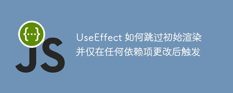 UseEffect 如何跳过初始渲染并仅在任何依赖项更改后触发-第1张图片-海印网