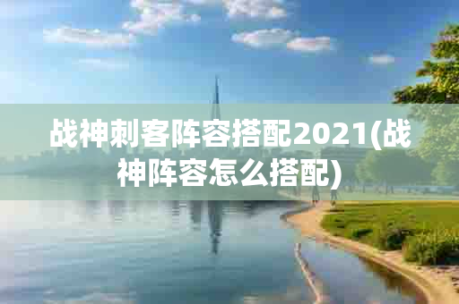 战神刺客阵容搭配2021(战神阵容怎么搭配)-第1张图片-海印网