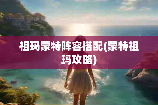 祖玛蒙特阵容搭配(蒙特祖玛攻略)-第1张图片-海印网