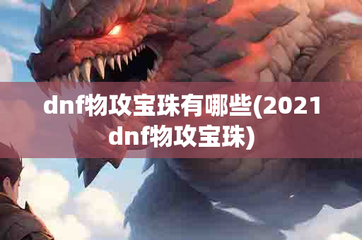 dnf物攻宝珠有哪些(2021dnf物攻宝珠)-第1张图片-海印网