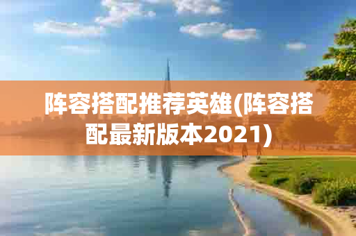 阵容搭配推荐英雄(阵容搭配最新版本2021)-第1张图片-海印网