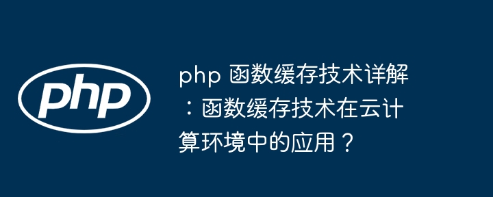 php 函数缓存技术详解：函数缓存技术在云计算环境中的应用？-第1张图片-海印网