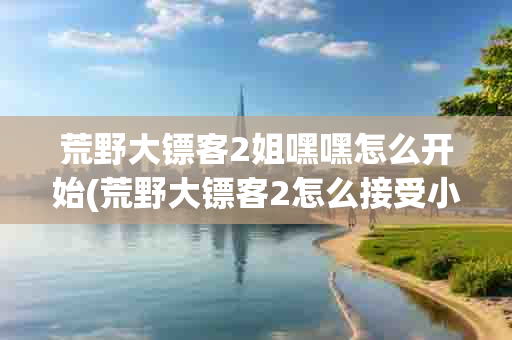 荒野大镖客2姐嘿嘿怎么开始(荒野大镖客2怎么接受 *** *** )-第1张图片-海印网