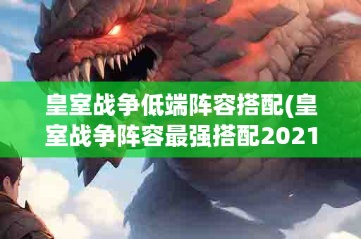 皇室 *** 低端阵容搭配(皇室 *** 阵容最强搭配2021)-第1张图片-海印网