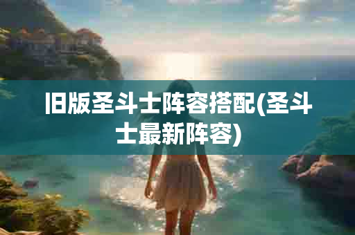 旧版圣斗士阵容搭配(圣斗士最新阵容)-第1张图片-海印网