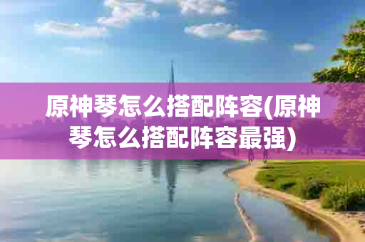 原神琴怎么搭配阵容(原神琴怎么搭配阵容最强)-第1张图片-海印网