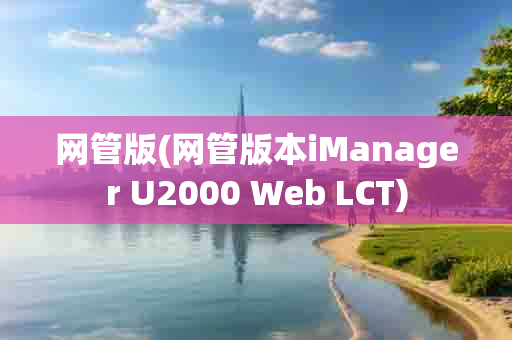 网管版(网管版本iManager U2000 Web LCT)-第1张图片-海印网