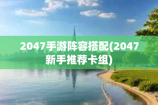 2047手游阵容搭配(2047新手推荐卡组)-第1张图片-海印网