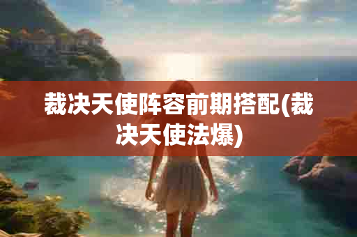 裁决天使阵容前期搭配(裁决天使法爆)-第1张图片-海印网