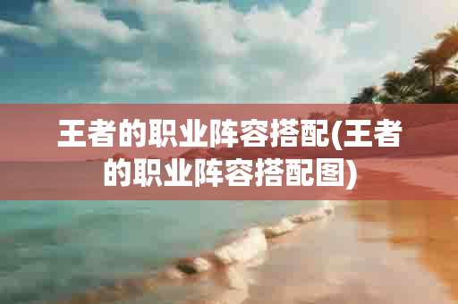 王者的职业阵容搭配(王者的职业阵容搭配图)-第1张图片-海印网