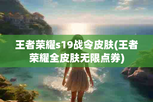 王者荣耀s19战令皮肤(王者荣耀全皮肤无限点券)