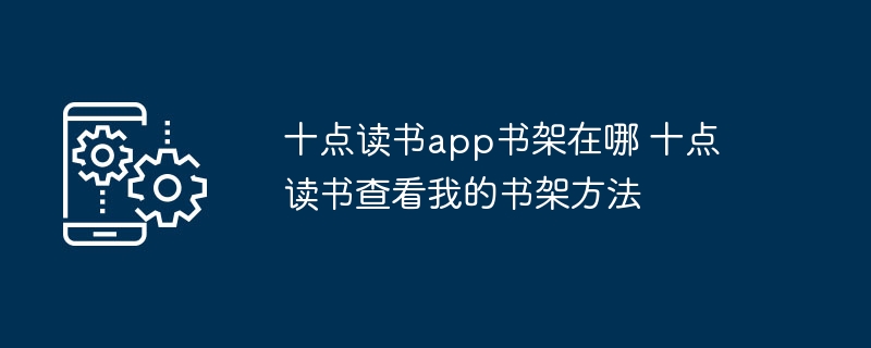 十点读书app书架在哪 十点读书查看我的书架方法-第1张图片-海印网