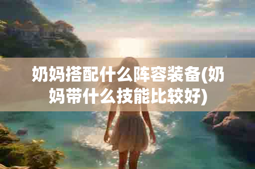 奶妈搭配什么阵容装备(奶妈带什么技能比较好)-第1张图片-海印网