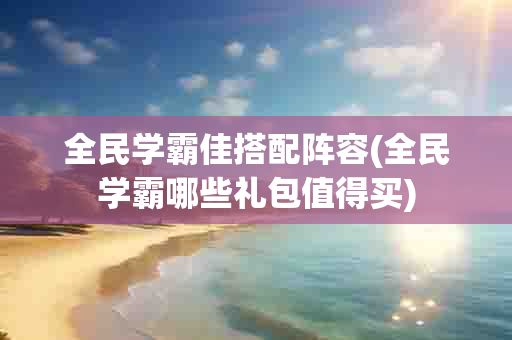 全民学霸佳搭配阵容(全民学霸哪些礼包值得买)-第1张图片-海印网