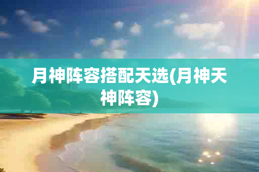 月神阵容搭配天选(月神天神阵容)-第1张图片-海印网