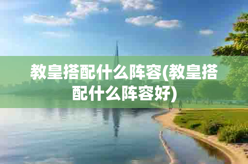 教皇搭配什么阵容(教皇搭配什么阵容好)-第1张图片-海印网