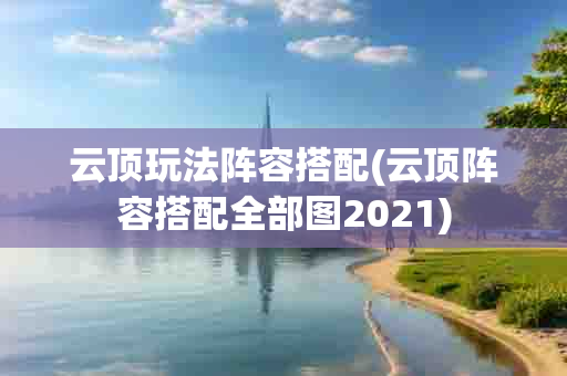 云顶玩法阵容搭配(云顶阵容搭配全部图2021)-第1张图片-海印网