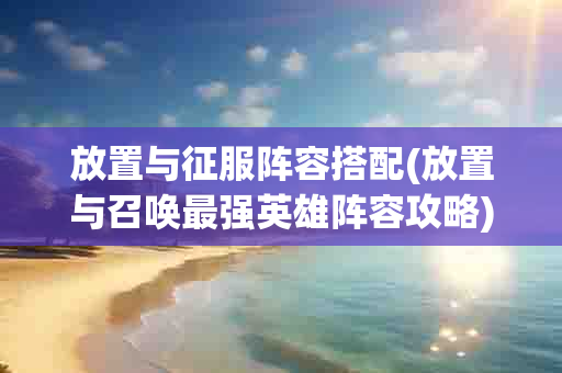 放置与征服阵容搭配(放置与召唤最强英雄阵容攻略)-第1张图片-海印网