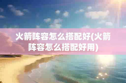 火箭阵容怎么搭配好(火箭阵容怎么搭配好用)-第1张图片-海印网