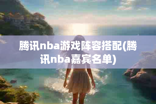 腾讯nba游戏阵容搭配(腾讯nba嘉宾名单)-第1张图片-海印网