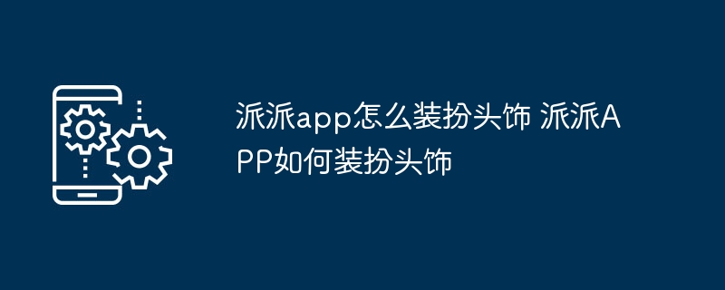 派派app怎么装扮头饰 派派APP如何装扮头饰-第1张图片-海印网