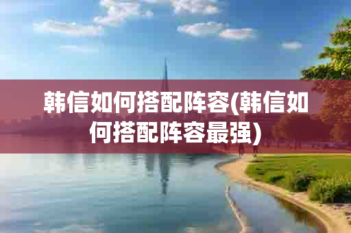 韩信如何搭配阵容(韩信如何搭配阵容最强)-第1张图片-海印网