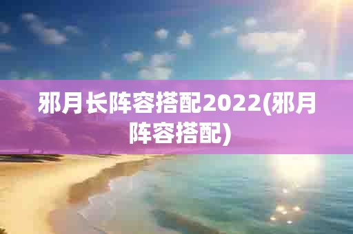 邪月长阵容搭配2022(邪月 阵容搭配)-第1张图片-海印网