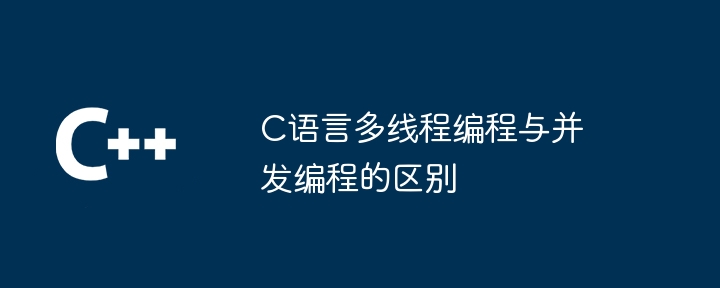 C语言多线程编程与并发编程的区别-第1张图片-海印网