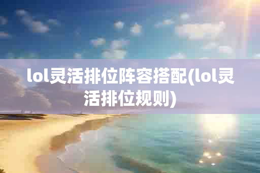 lol灵活排位阵容搭配(lol灵活排位规则)