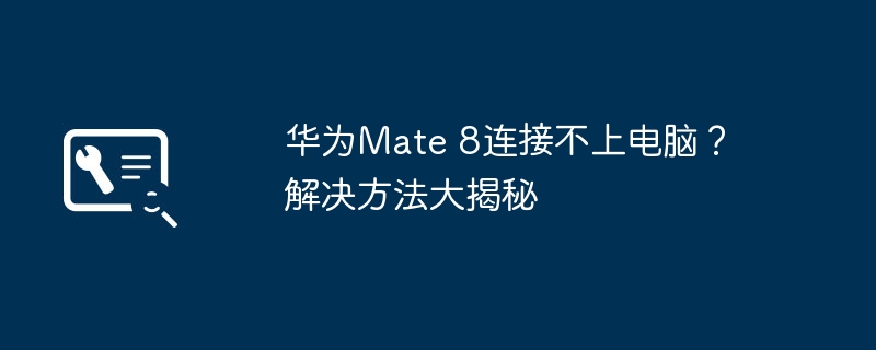 华为Mate 8连接不上电脑？解决方法大揭秘