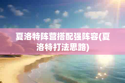 夏洛特阵营搭配强阵容(夏洛特打法思路)-第1张图片-海印网