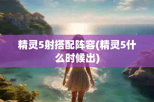 精灵5射搭配阵容(精灵5什么时候出)-第1张图片-海印网