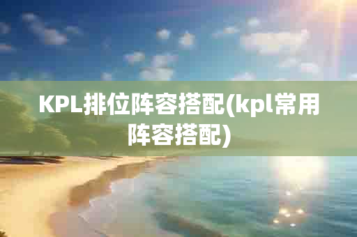 KPL排位阵容搭配(kpl常用阵容搭配)-第1张图片-海印网