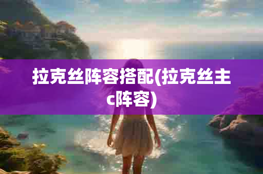 拉克丝阵容搭配(拉克丝主c阵容)-第1张图片-海印网