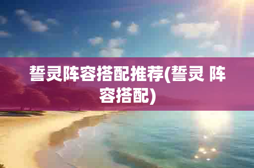 誓灵阵容搭配推荐(誓灵 阵容搭配)-第1张图片-海印网