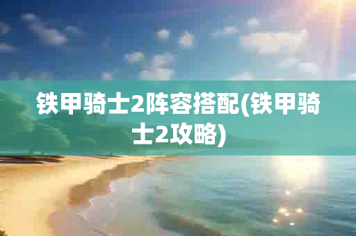 铁甲骑士2阵容搭配(铁甲骑士2攻略)-第1张图片-海印网