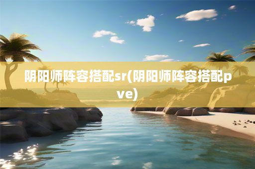 阴阳师阵容搭配sr(阴阳师阵容搭配pve)-第1张图片-海印网