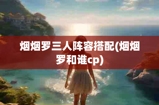 烟烟罗三人阵容搭配(烟烟罗和谁cp)-第1张图片-海印网