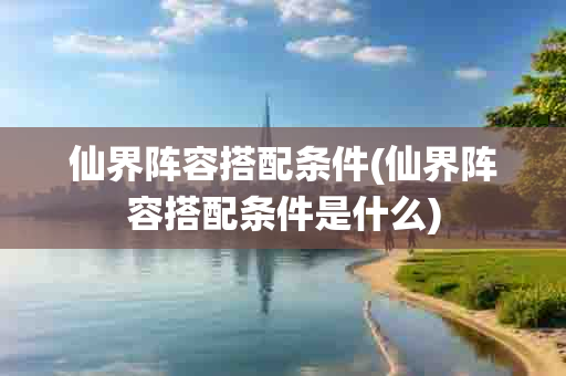 仙界阵容搭配条件(仙界阵容搭配条件是什么)-第1张图片-海印网