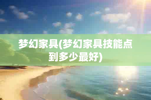 梦幻家具(梦幻家具技能点到多少更好)-第1张图片-海印网