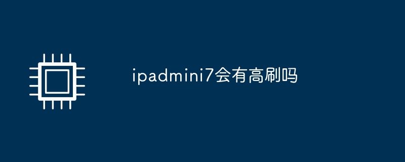 ipadmini7会有高刷吗-第1张图片-海印网