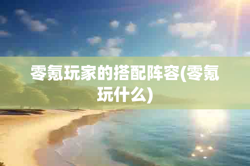 零氪玩家的搭配阵容(零氪玩什么)