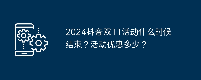 2024抖音双11活动什么时候结束？活动优惠多少？