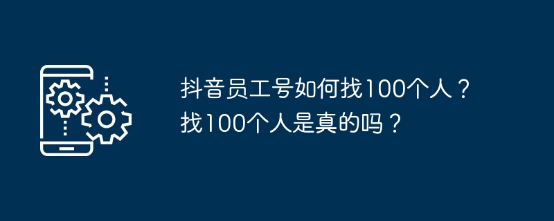 抖音员工号如何找100个人？找100个人是真的吗？-第1张图片-海印网