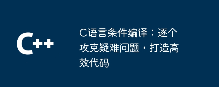 C语言条件编译：逐个攻克疑难问题，打造高效代码-第1张图片-海印网